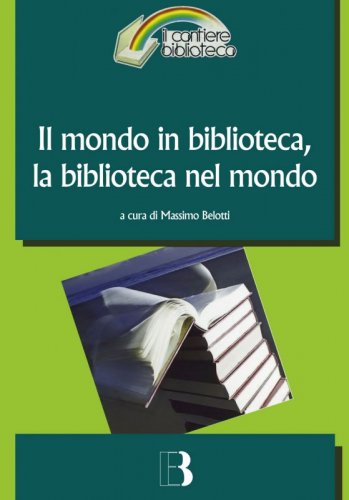 Il mondo in biblioteca, la biblioteca nel mondo - Verso una dimensione internazionale del servizio e della professione. Atti del Convegno (Milano, 12-13 marzo 2009)